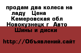 продам два колеса на ладу › Цена ­ 2 000 - Кемеровская обл., Новокузнецк г. Авто » Шины и диски   